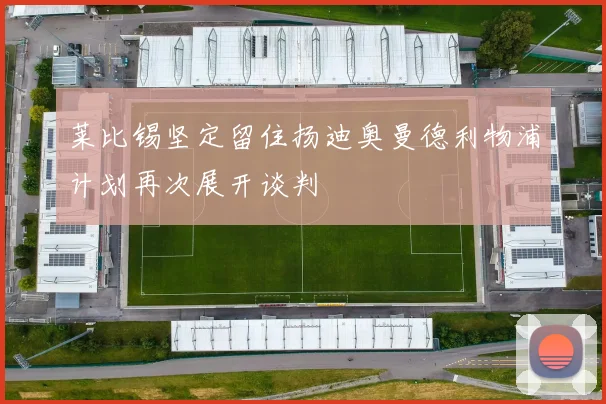 莱比锡坚定留住扬迪奥曼德利物浦计划再次展开谈判