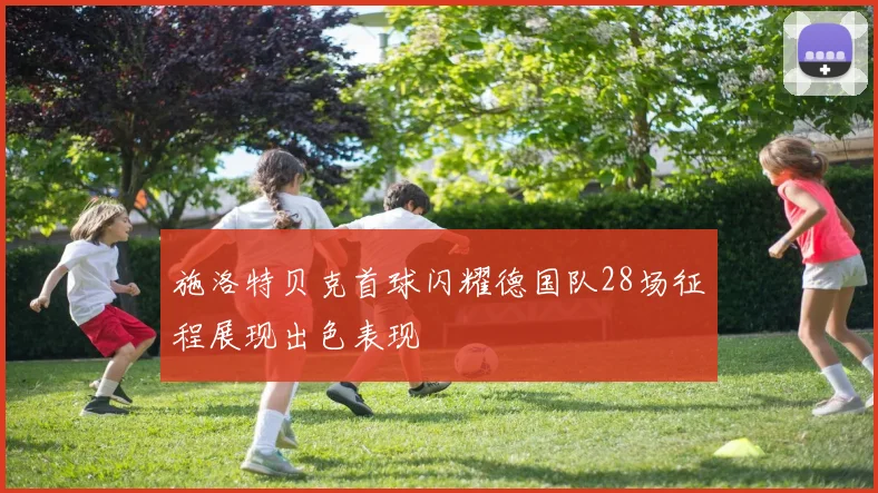 施洛特贝克首球闪耀德国队28场征程展现出色表现
