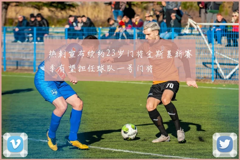 热刺宣布续约23岁门将金斯基新赛季有望担任球队一号门将