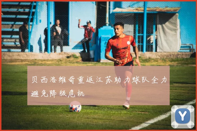 贝西洛维奇重返江苏助力球队全力避免降级危机
