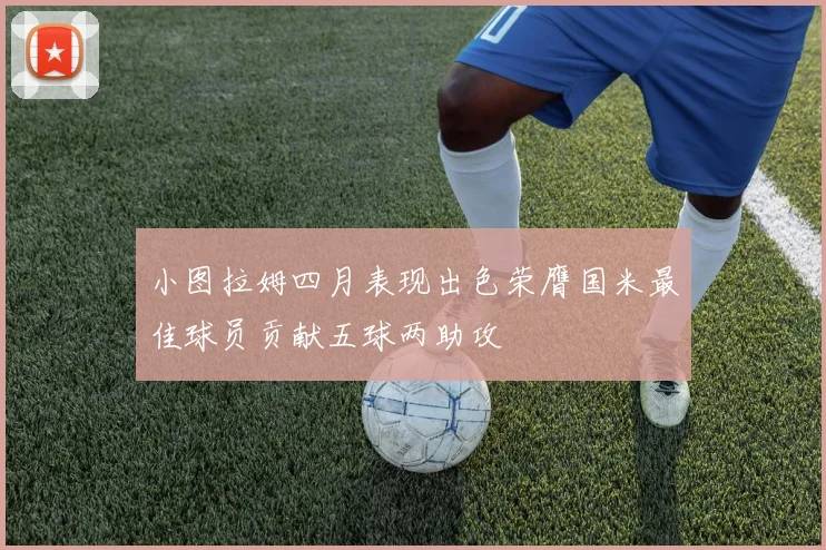 小图拉姆四月表现出色荣膺国米最佳球员贡献五球两助攻