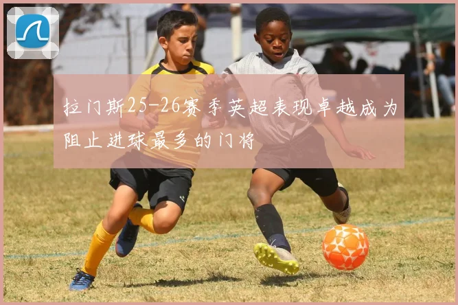 拉门斯25-26赛季英超表现卓越成为阻止进球最多的门将