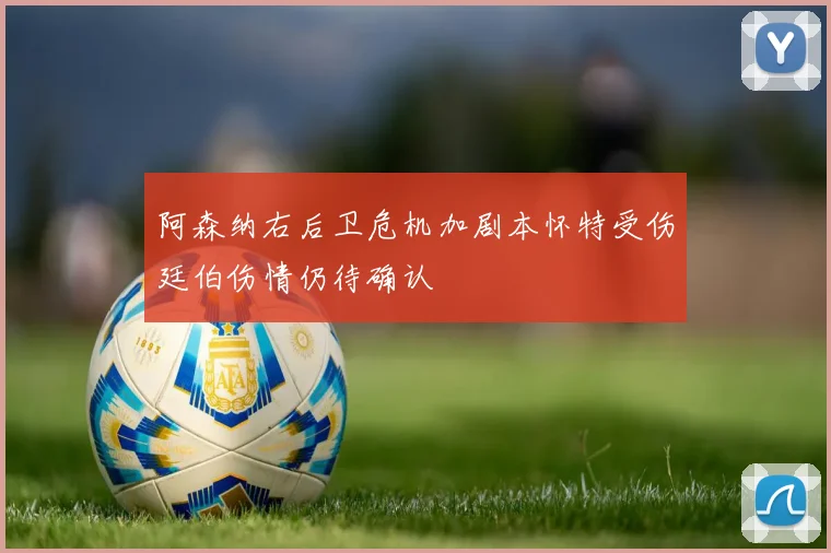 阿森纳右后卫危机加剧本怀特受伤廷伯伤情仍待确认
