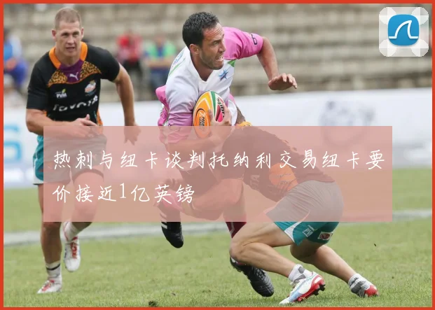 热刺与纽卡谈判托纳利交易纽卡要价接近1亿英镑