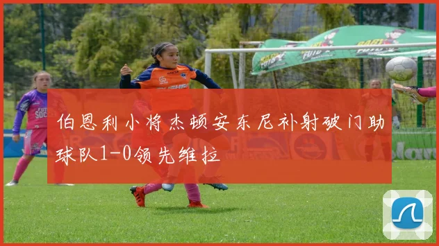 伯恩利小将杰顿安东尼补射破门助球队1-0领先维拉