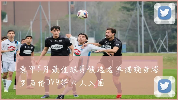 意甲5月最佳球员候选名单揭晓劳塔罗马伦DV9等六人入围