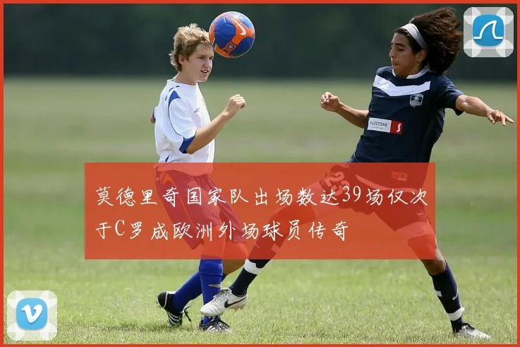 莫德里奇国家队出场数达39场仅次于C罗成欧洲外场球员传奇