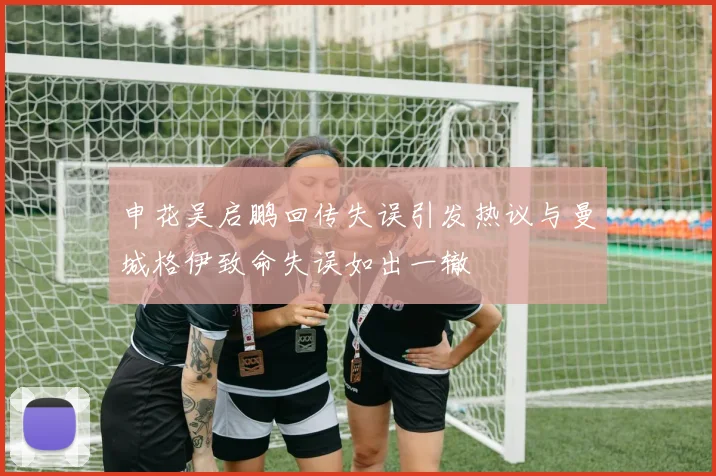 申花吴启鹏回传失误引发热议与曼城格伊致命失误如出一辙