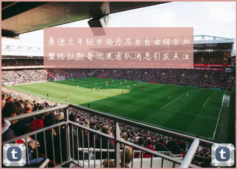 桑德兰年轻中场丹尼尔自由转会加盟格拉斯哥流浪者队消息引发关注