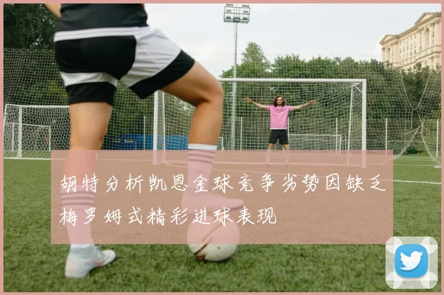 胡特分析凯恩金球竞争劣势因缺乏梅罗姆式精彩进球表现
