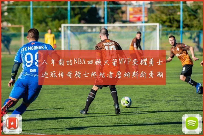 八年前的NBA回顾火箭MVP荣耀勇士连冠传奇骑士终结者詹姆斯新秀潮流涌动