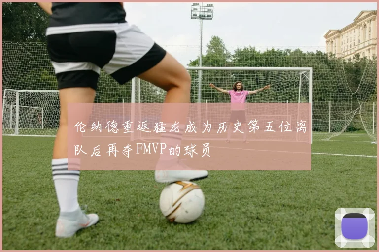 伦纳德重返猛龙成为历史第五位离队后再夺FMVP的球员
