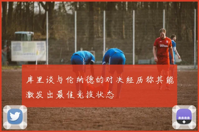 库里谈与伦纳德的对决经历称其能激发出最佳竞技状态