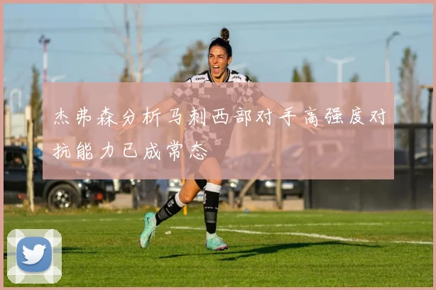 杰弗森分析马刺西部对手高强度对抗能力已成常态