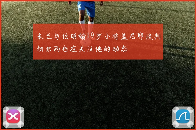 米兰与伯明翰19岁小将盖尼耶谈判切尔西也在关注他的动态