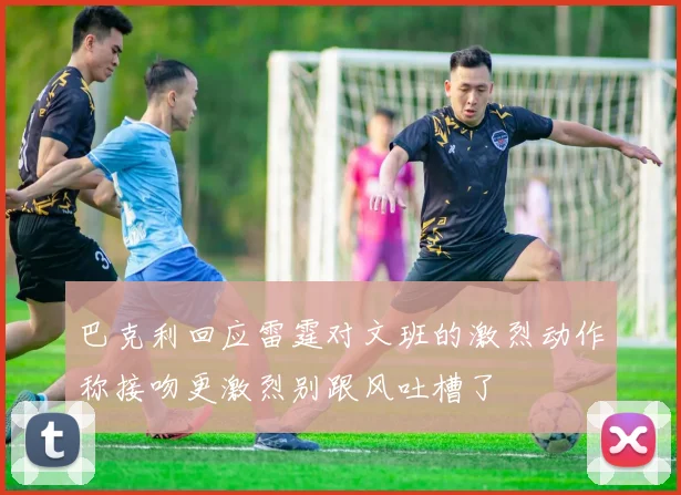 巴克利回应雷霆对文班的激烈动作称接吻更激烈别跟风吐槽了