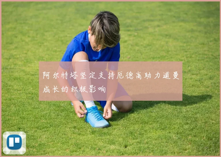 阿尔特塔坚定支持厄德高助力道曼成长的积极影响