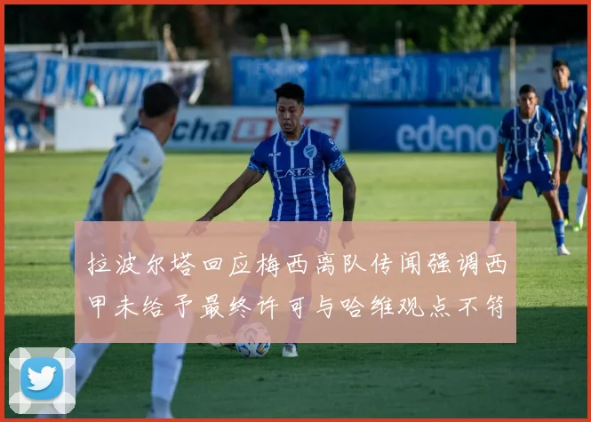 拉波尔塔回应梅西离队传闻强调西甲未给予最终许可与哈维观点不符