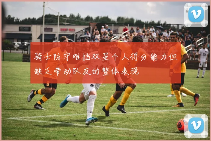 骑士防守难挡双星个人得分能力但缺乏带动队友的整体表现