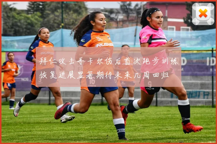拜仁攻击手卡尔伤后首次跑步训练恢复进展显著期待未来几周回归