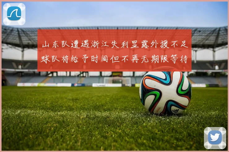 山东队遭遇浙江失利显露外援不足球队将给予时间但不再无期限等待
