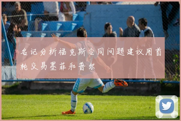 名记分析福克斯合同问题建议用首轮交易墨菲和普尔