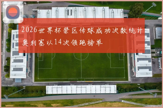 2026世界杯禁区传球成功次数统计奥利塞以14次领跑榜单