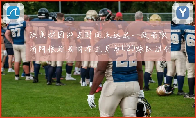 欧美杯因地点时间未达成一致而取消阿根廷或将在三月与U20球队进行比赛