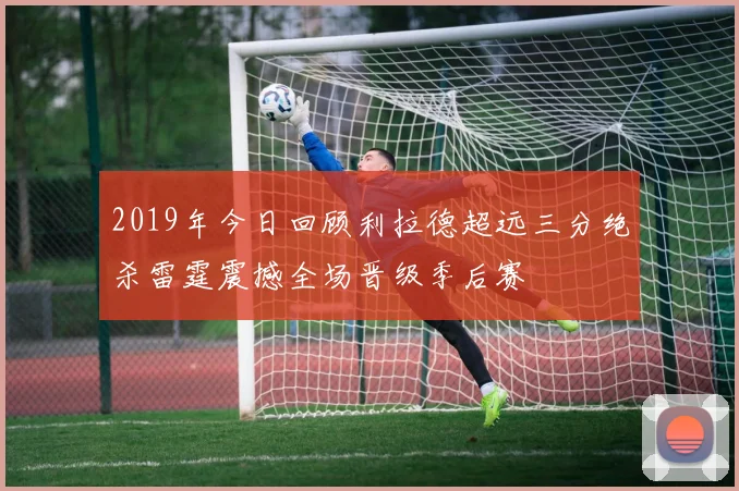 2019年今日回顾利拉德超远三分绝杀雷霆震撼全场晋级季后赛