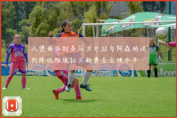 汉堡面临财务压力计划与阿森纳谈判降低维埃拉买断费至合理水平