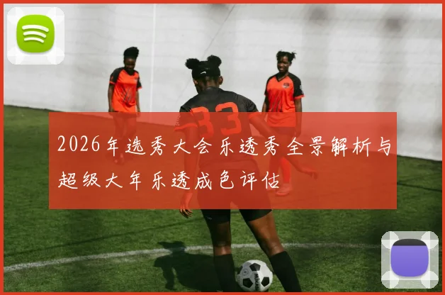 2026年选秀大会乐透秀全景解析与超级大年乐透成色评估