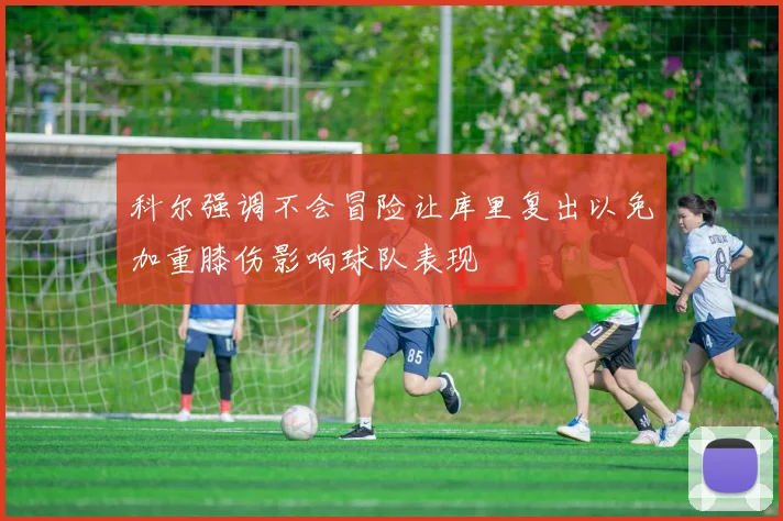 科尔强调不会冒险让库里复出以免加重膝伤影响球队表现