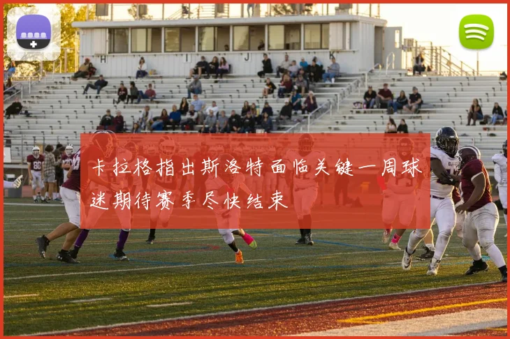 卡拉格指出斯洛特面临关键一周球迷期待赛季尽快结束