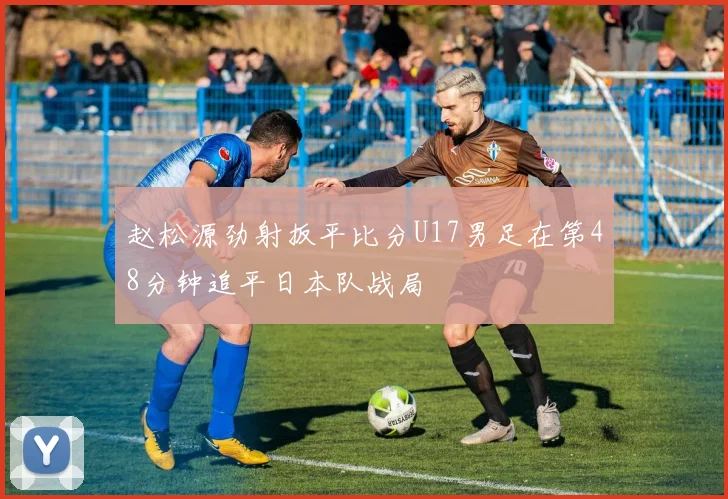 赵松源劲射扳平比分U17男足在第48分钟追平日本队战局