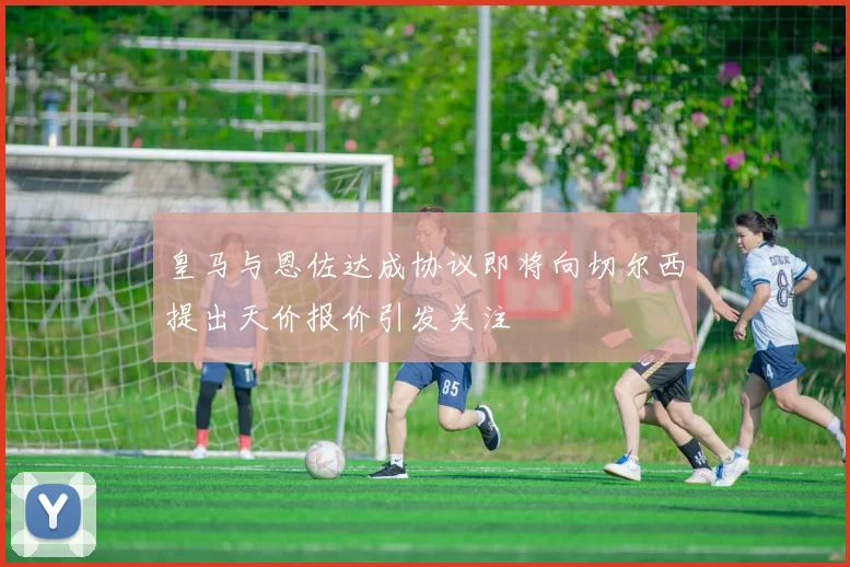 皇马与恩佐达成协议即将向切尔西提出天价报价引发关注