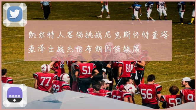 凯尔特人客场挑战尼克斯怀特奎塔豪泽出战杰伦布朗因伤缺席