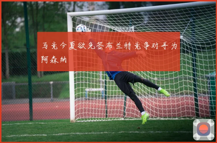 马竞今夏欲免签布兰特竞争对手为阿森纳