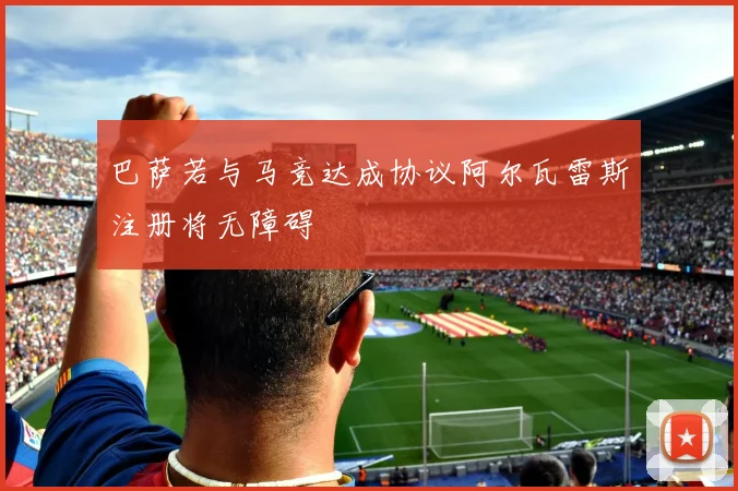 巴萨若与马竞达成协议阿尔瓦雷斯注册将无障碍