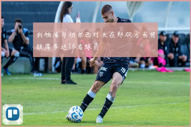 利物浦与切尔西对决在即双方或将缺席多达16名球员