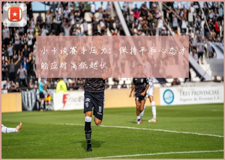 小卡谈赛季压力：保持平和心态才能应对高低起伏